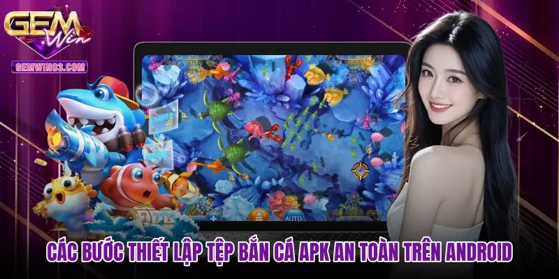 cac-buoc-thiet-lap-tep-ban-ca-apk-an-toan-tren-android Các bước thiết lập tệp Bắn cá APK an toàn trên Android