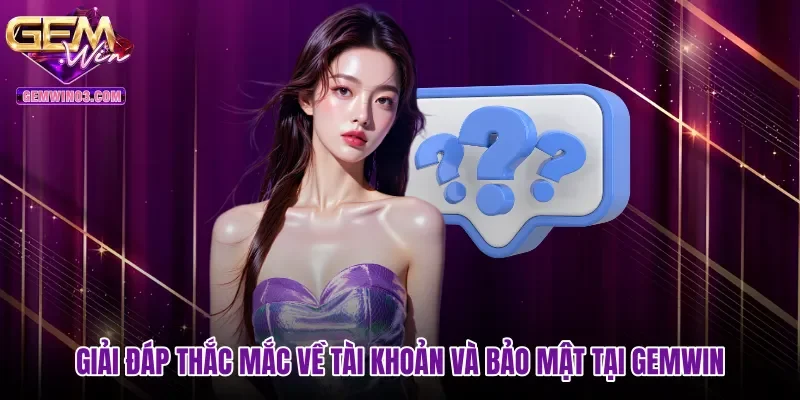 Giải đáp thắc mắc về tài khoản và bảo mật tại gemwin